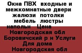 Окна ПВХ, входные и межкомнатные двери, жалюзи, потолки, мебель, люстры, напольн › Цена ­ 1 000 - Новгородская обл., Боровичский р-н Услуги » Для дома   . Новгородская обл.